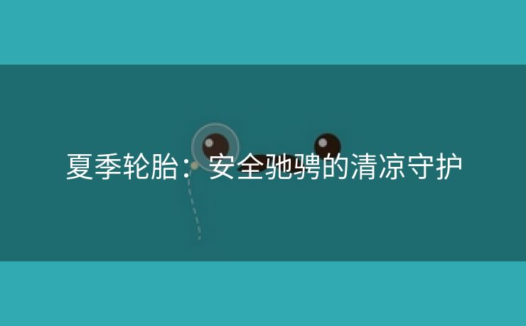 夏季轮胎：安全驰骋的清凉守护