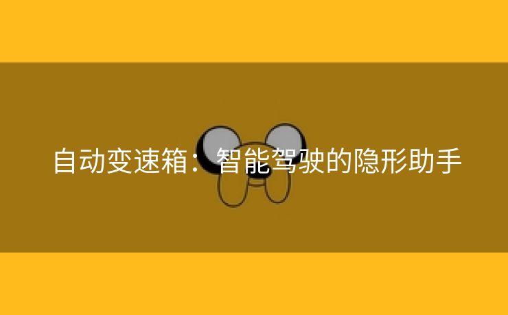 自动变速箱：智能驾驶的隐形助手