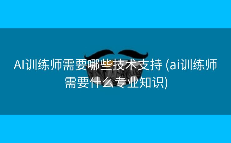 AI训练师需要哪些技术支持 (ai训练师需要什么专业知识)