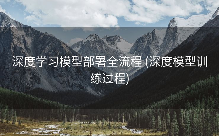 深度学习模型部署全流程 (深度模型训练过程)