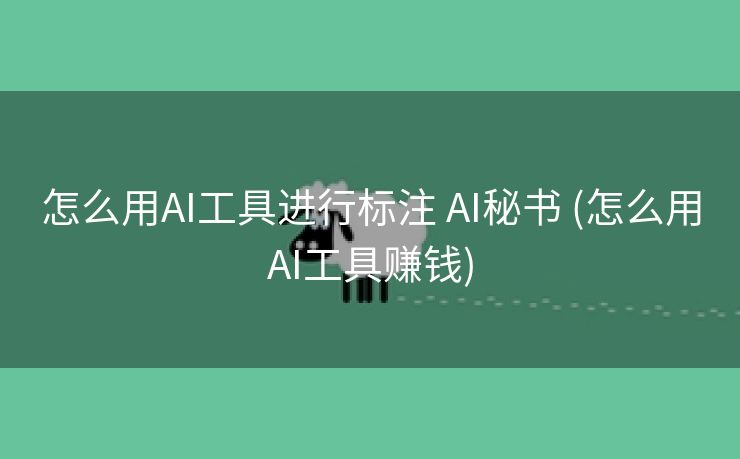 怎么用AI工具进行标注 AI秘书 (怎么用AI工具赚钱)
