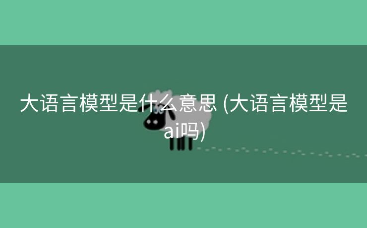 大语言模型是什么意思 (大语言模型是ai吗)