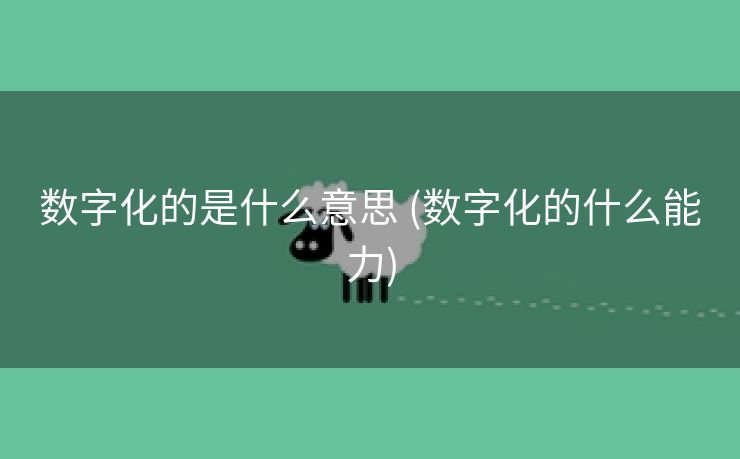 数字化的是什么意思 (数字化的什么能力)