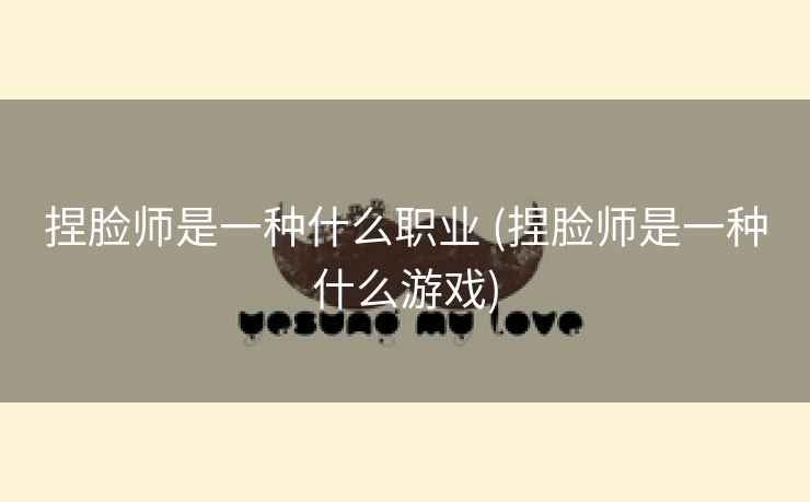 捏脸师是一种什么职业 (捏脸师是一种什么游戏)