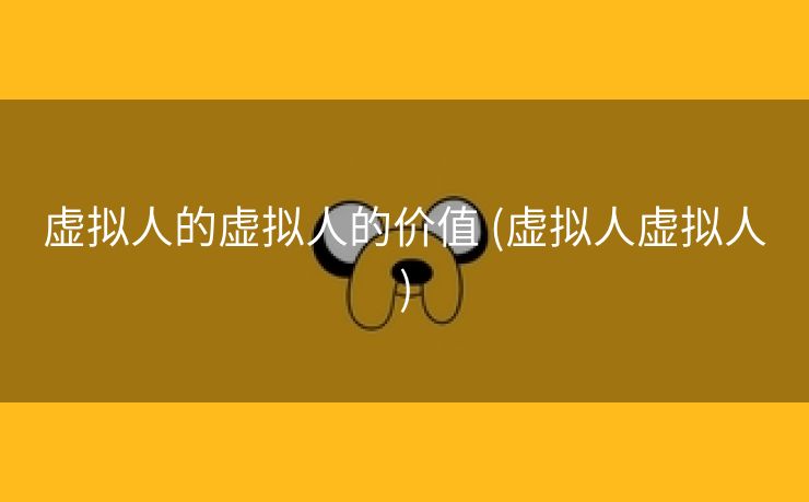 虚拟人的虚拟人的价值 (虚拟人虚拟人)