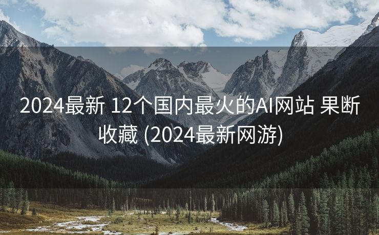 2024最新 12个国内最火的AI网站 果断收藏 (2024最新网游)