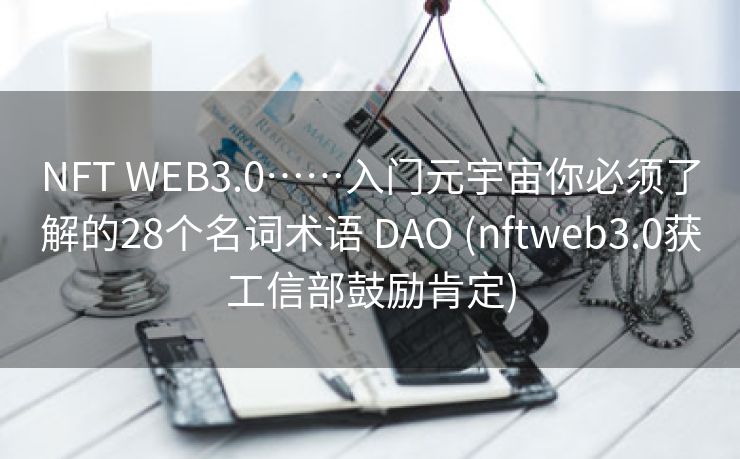 NFT WEB3.0……入门元宇宙你必须了解的28个名词术语 DAO (nftweb3.0获工信部鼓励肯定)