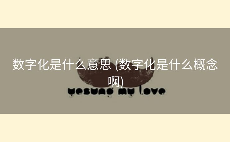 数字化是什么意思 (数字化是什么概念啊)