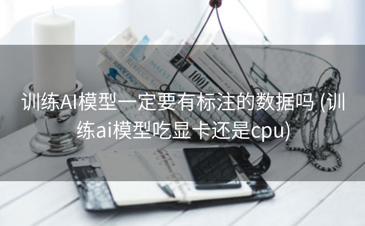 训练AI模型一定要有标注的数据吗 (训练ai模型吃显卡还是cpu)