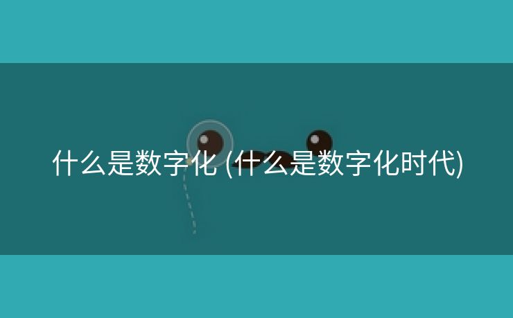 什么是数字化 (什么是数字化时代)