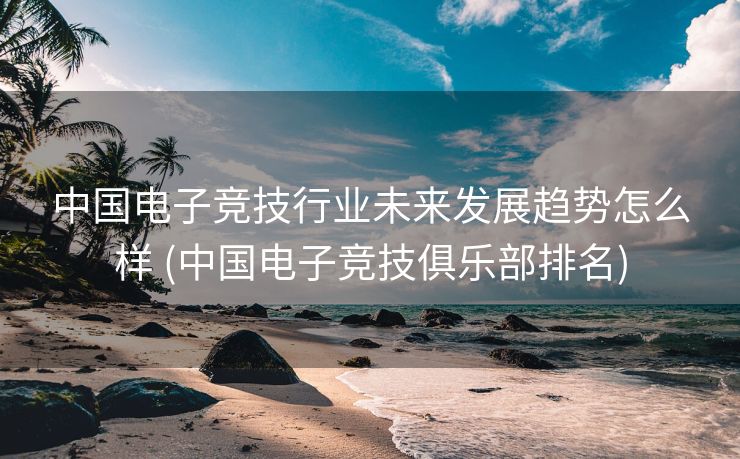 中国电子竞技行业未来发展趋势怎么样 (中国电子竞技俱乐部排名)