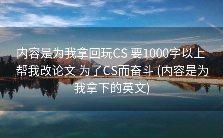 内容是为我拿回玩CS 要1000字以上 帮我改论文 为了CS而奋斗 (内容是为我拿下的英文)