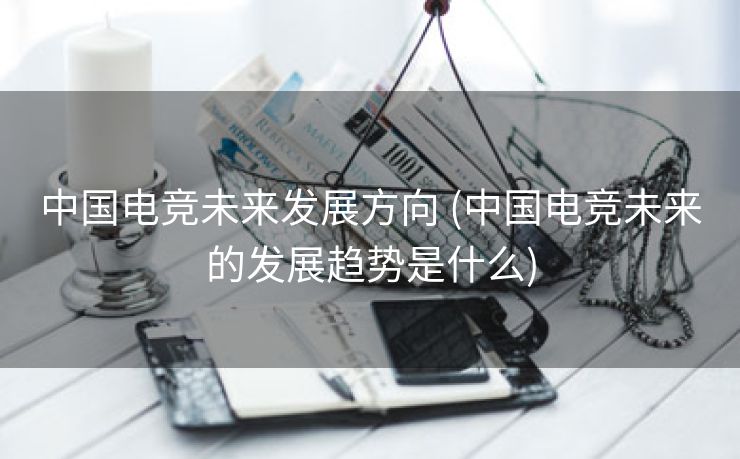 中国电竞未来发展方向 (中国电竞未来的发展趋势是什么)