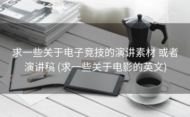 求一些关于电子竞技的演讲素材 或者演讲稿 (求一些关于电影的英文)