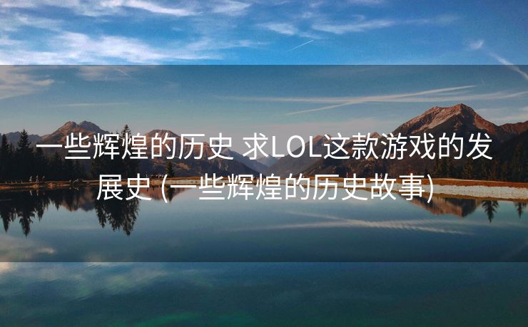 一些辉煌的历史 求LOL这款游戏的发展史 (一些辉煌的历史故事)
