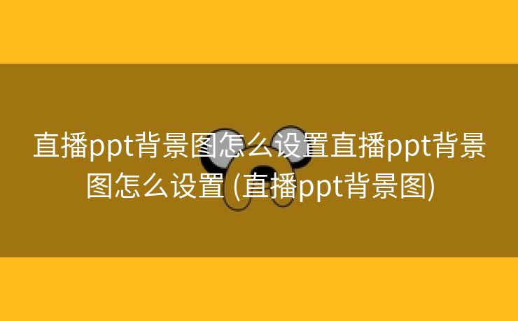直播ppt背景图怎么设置直播ppt背景图怎么设置 (直播ppt背景图)
