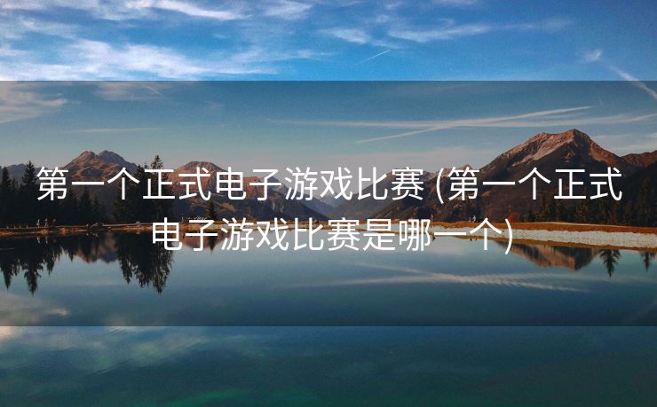 第一个正式电子游戏比赛 (第一个正式电子游戏比赛是哪一个)