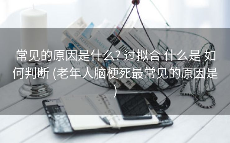 常见的原因是什么? 过拟合 什么是 如何判断 (老年人脑梗死最常见的原因是)