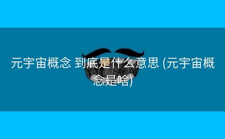 元宇宙概念 到底是什么意思 (元宇宙概念是啥)
