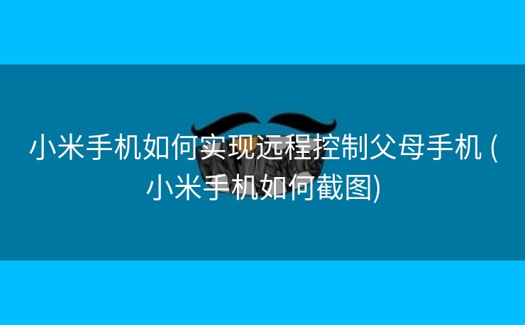 小米手机如何实现远程控制父母手机 (小米手机如何截图)