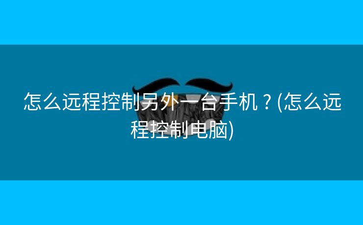 怎么远程控制另外一台手机 ? (怎么远程控制电脑)