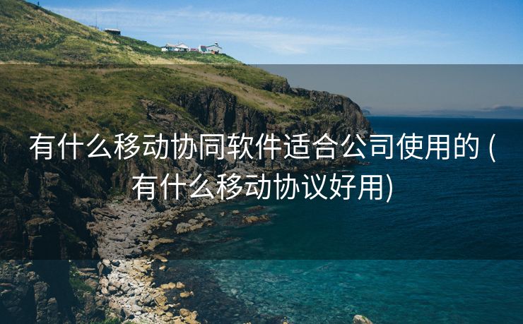 有什么移动协同软件适合公司使用的 (有什么移动协议好用)