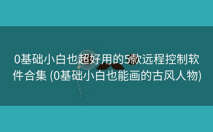 0基础小白也超好用的5款远程控制软件合集 (0基础小白也能画的古风人物)
