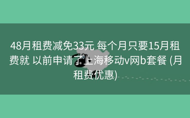 48月租费减免33元 每个月只要15月租费就 以前申请了上海移动v网b套餐 (月租费优惠) 48月租费减免33元 每个月只要15月租费就 以前申请了上海移动v网b套餐 (月租费优惠)