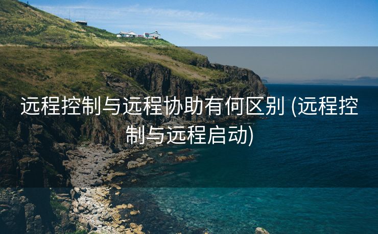 远程控制与远程协助有何区别 (远程控制与远程启动)