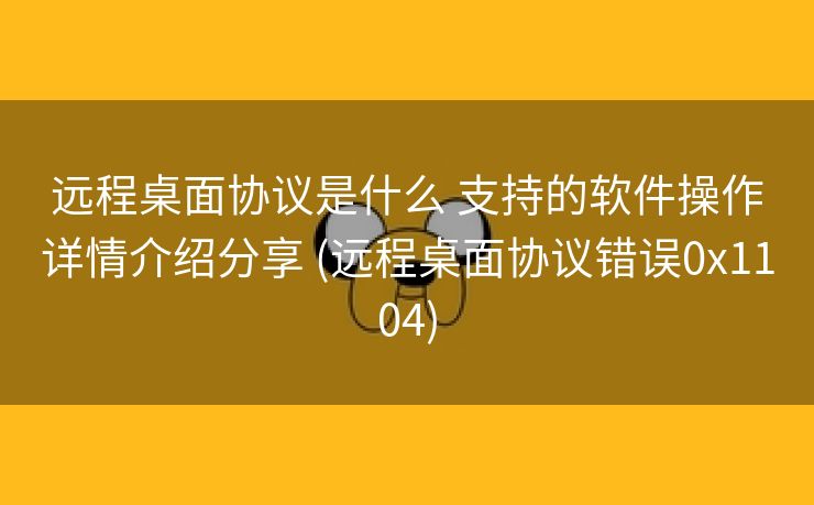 远程桌面协议是什么 支持的软件操作详情介绍分享 (远程桌面协议错误0x1104)