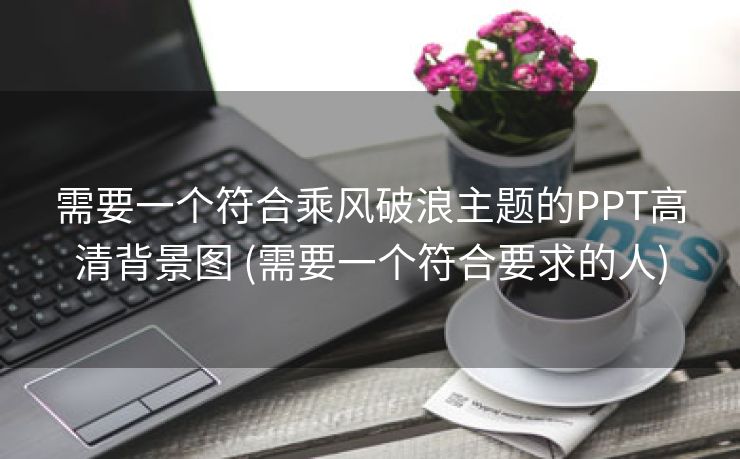 需要一个符合乘风破浪主题的PPT高清背景图 (需要一个符合要求的人)