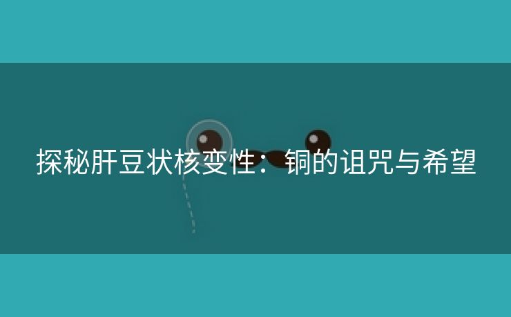 探秘肝豆状核变性：铜的诅咒与希望