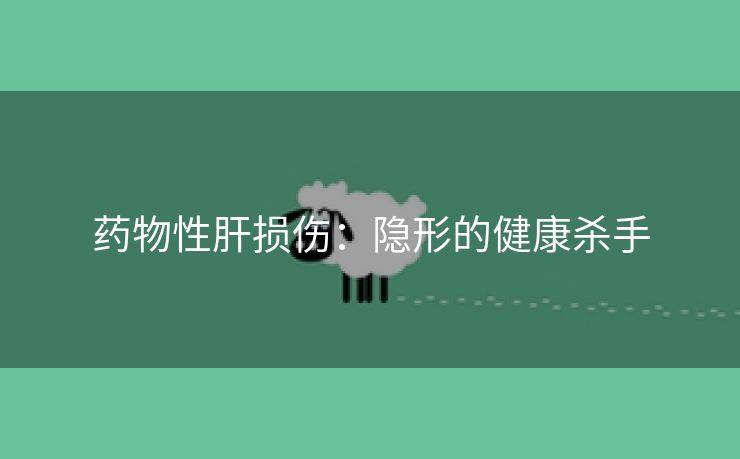 药物性肝损伤：隐形的健康杀手