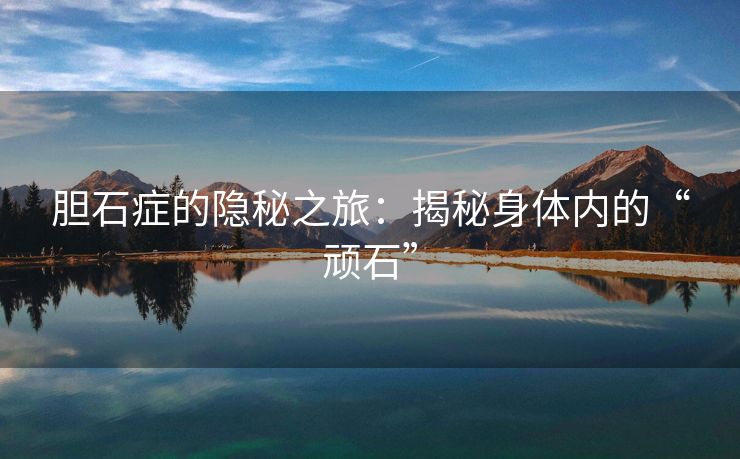 胆石症的隐秘之旅：揭秘身体内的“顽石”
