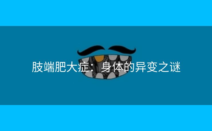 肢端肥大症：身体的异变之谜