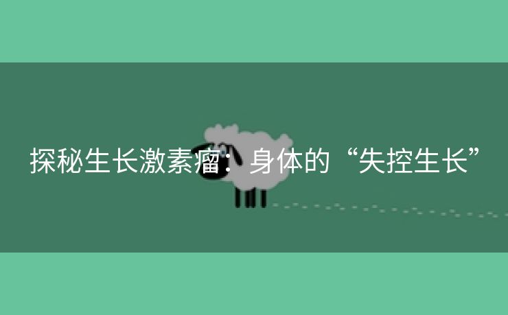 探秘生长激素瘤：身体的“失控生长”