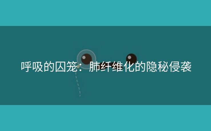 呼吸的囚笼：肺纤维化的隐秘侵袭