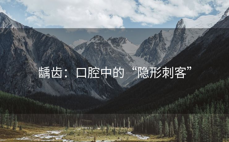 龋齿：口腔中的“隐形刺客”