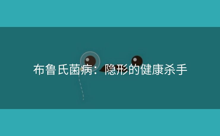 布鲁氏菌病：隐形的健康杀手