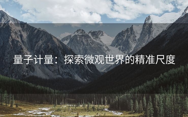 量子计量：探索微观世界的精准尺度