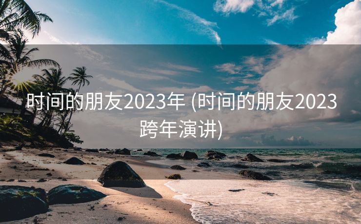 时间的朋友2023年 (时间的朋友2023跨年演讲)