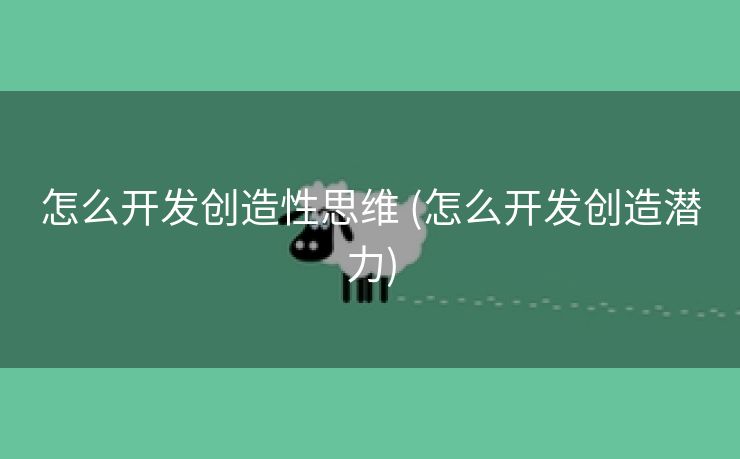 怎么开发创造性思维 (怎么开发创造潜力)
