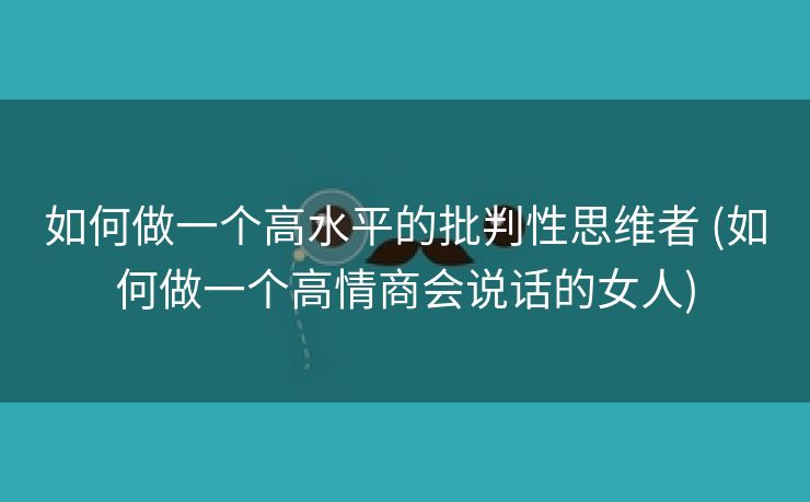 如何做一个高水平的批判性思维者 (如何做一个高情商会说话的女人)