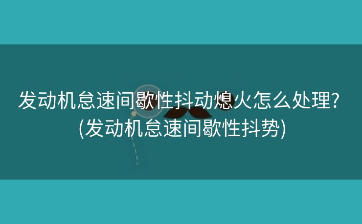 发动机怠速间歇性抖动熄火怎么处理? (发动机怠速间歇性抖势)