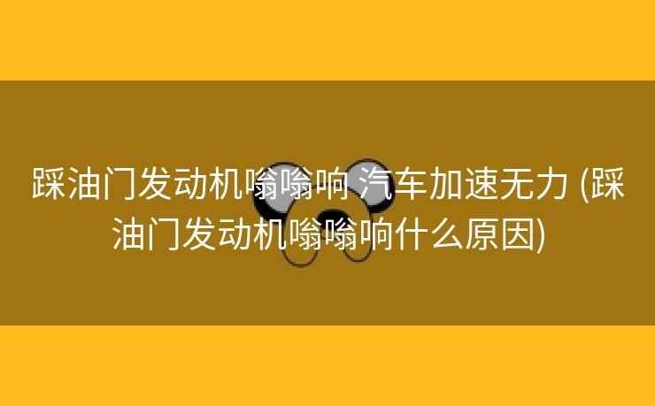 踩油门发动机嗡嗡响 汽车加速无力 (踩油门发动机嗡嗡响什么原因)