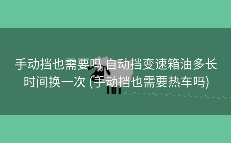 手动挡也需要吗 自动挡变速箱油多长时间换一次 (手动挡也需要热车吗)