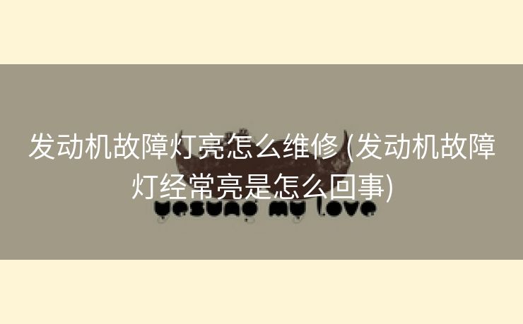 发动机故障灯亮怎么维修 (发动机故障灯经常亮是怎么回事)