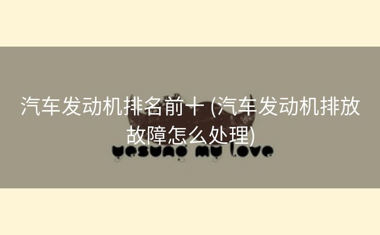 汽车发动机排名前十 (汽车发动机排放故障怎么处理)