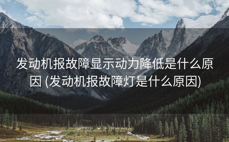 发动机报故障显示动力降低是什么原因 (发动机报故障灯是什么原因)