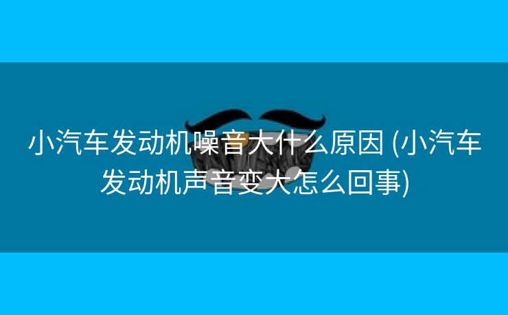 小汽车发动机噪音大什么原因 (小汽车发动机声音变大怎么回事)